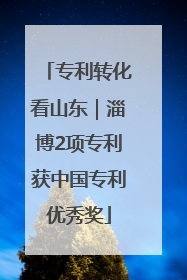 专利转化看山东｜淄博2项专利获中国专利优秀奖