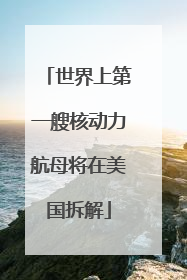 世界上第一艘核动力航母将在美国拆解