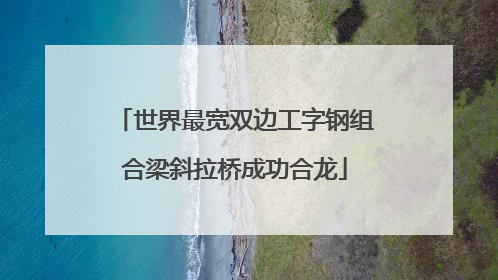 世界最宽双边工字钢组合梁斜拉桥成功合龙