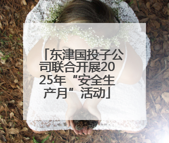 东津国投子公司联合开展2025年“安全生产月”活动