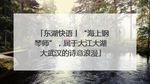 东湖快语丨“海上钢琴师”，属于大江大湖大武汉的诗意浪漫