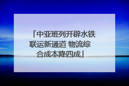 中亚班列开辟水铁联运新通道 物流综合成本降四成