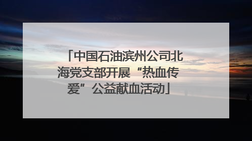 中国石油滨州公司北海党支部开展“热血传爱”公益献血活动