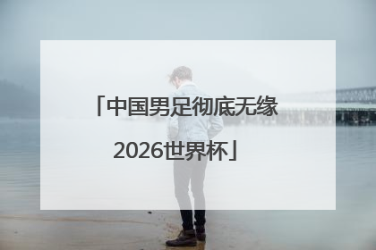 中国男足彻底无缘2026世界杯