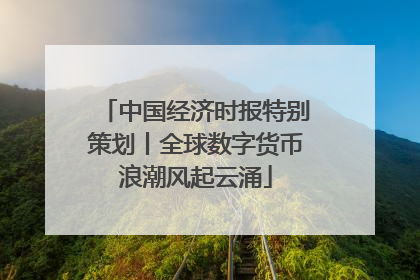 中国经济时报特别策划丨全球数字货币浪潮风起云涌