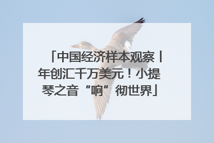 中国经济样本观察丨年创汇千万美元！小提琴之音“响”彻世界
