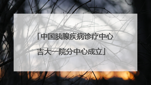 中国胰腺疾病诊疗中心吉大一院分中心成立