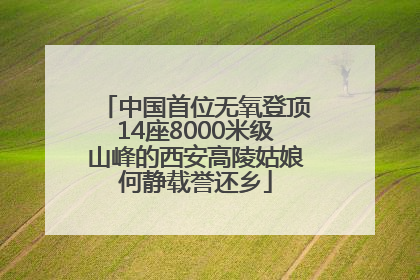 中国首位无氧登顶14座8000米级山峰的西安高陵姑娘何静载誉还乡