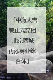 中海大吉巷正式亮相 北京西城再添商业综合体
