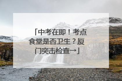 中考在即！考点食堂是否卫生？厦门突击检查→