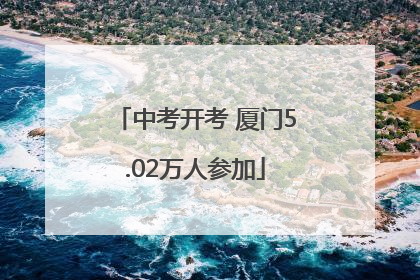 中考开考 厦门5.02万人参加