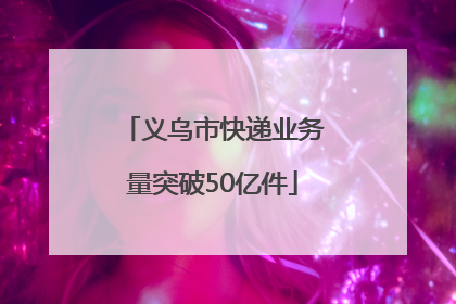 义乌市快递业务量突破50亿件