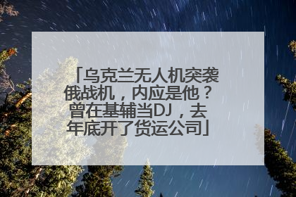 乌克兰无人机突袭俄战机，内应是他？曾在基辅当DJ，去年底开了货运公司