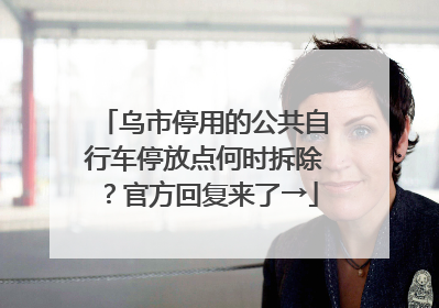 乌市停用的公共自行车停放点何时拆除？官方回复来了→