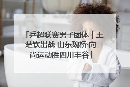 乒超联赛男子团体｜王楚钦出战 山东魏桥·向尚运动胜四川丰谷