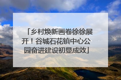 乡村焕新画卷徐徐展开！谷城石花镇中心公园奋进建设初显成效