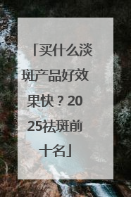 买什么淡斑产品好效果快？2025祛斑前十名