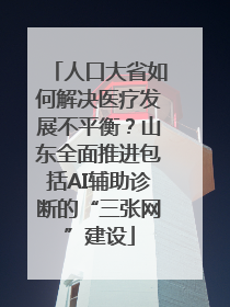 人口大省如何解决医疗发展不平衡？山东全面推进包括AI辅助诊断的“三张网”建设