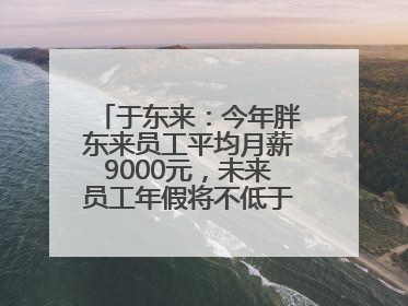 于东来：今年胖东来员工平均月薪9000元，未来员工年假将不低于40天