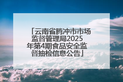 云南省腾冲市市场监督管理局2025年第4期食品安全监督抽检信息公告