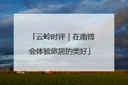 云岭时评｜在南博会体验旅居的美好