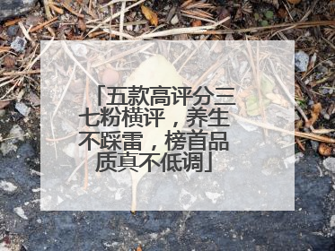 五款高评分三七粉横评，养生不踩雷，榜首品质真不低调
