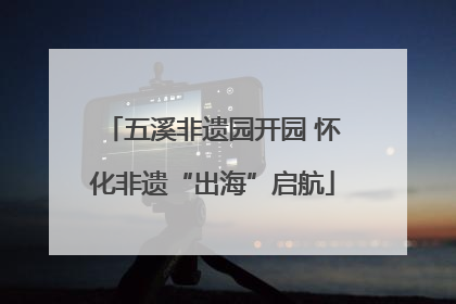 五溪非遗园开园 怀化非遗“出海”启航