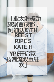 亚太滑板劲旅聚首成都，阿迪达斯THREE STRIPE SKATE HYPE开启竞技潮流双重狂欢