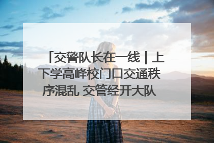 交警队长在一线｜上下学高峰校门口交通秩序混乱 交管经开大队多举措进行整治