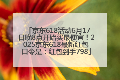 京东618活动6月17日晚8点开始买最便宜！2025京东618最新红包口令是：红包到手798
