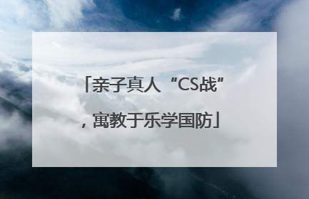 亲子真人“CS战”，寓教于乐学国防