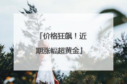 价格狂飙！近期涨幅超黄金