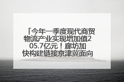 今年一季度现代商贸物流产业实现增加值205.7亿元！廊坊加快构建链接京津冀面向全世界的物流通道