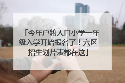 今年户籍人口小学一年级入学开始报名了！六区招生划片表都在这