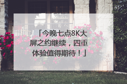 今晚七点8K大屏之约继续，四重体验值得期待！