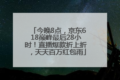 今晚8点，京东618巅峰最后28小时！直播爆款折上折，天天百万红包雨