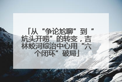从“争论尬聊”到“炕头开唠”的转变，吉林蛟河综治中心用“六个闭环”破局