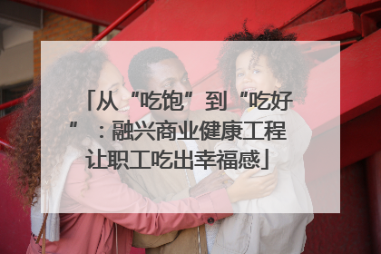 从“吃饱”到“吃好”：融兴商业健康工程让职工吃出幸福感