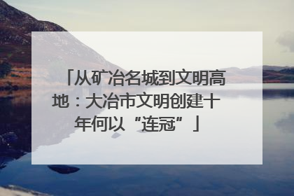 从矿冶名城到文明高地：大冶市文明创建十年何以“连冠”