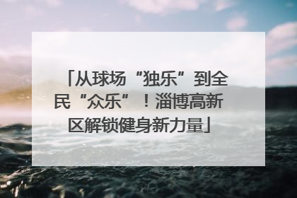 从球场“独乐”到全民“众乐”！淄博高新区解锁健身新力量