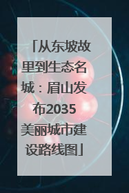 从东坡故里到生态名城：眉山发布2035美丽城市建设路线图