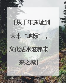 从千年遗址到未来“地标”，文化活水滋养未来之城