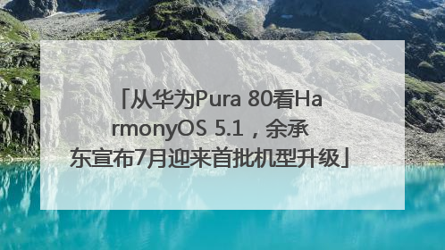 从华为Pura 80看HarmonyOS 5.1，余承东宣布7月迎来首批机型升级