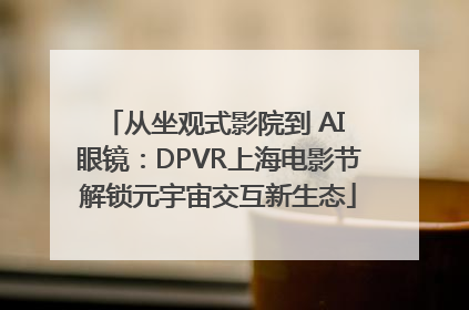 从坐观式影院到 AI 眼镜：DPVR上海电影节解锁元宇宙交互新生态
