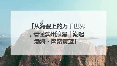 从海瓷上的万千世界，看懂滨州浪漫｜潮起渤海・网聚黄蓝
