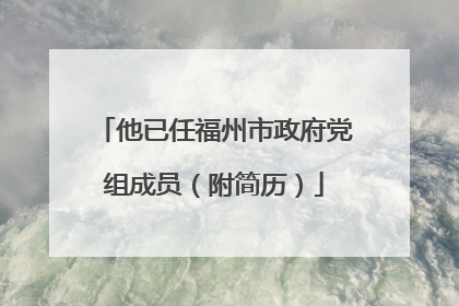 他已任福州市政府党组成员（附简历）