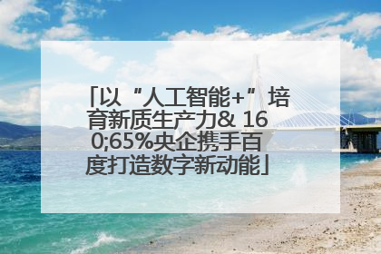 以“人工智能+”培育新质生产力& 160;65%央企携手百度打造数字新动能