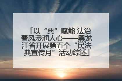 以“典”赋能 法治春风浸润人心——黑龙江省开展第五个“民法典宣传月”活动综述