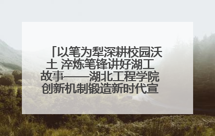 以笔为犁深耕校园沃土 淬炼笔锋讲好湖工故事——湖北工程学院创新机制锻造新时代宣传“轻骑兵”