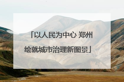 以人民为中心 郑州绘就城市治理新图景